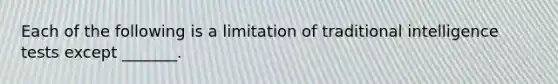 Each of the following is a limitation of traditional intelligence tests except _______.