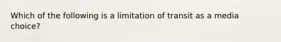 Which of the following is a limitation of transit as a media choice?