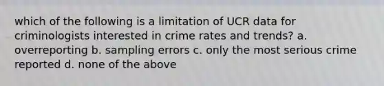 which of the following is a limitation of UCR data for criminologists interested in crime rates and trends? a. overreporting b. sampling errors c. only the most serious crime reported d. none of the above