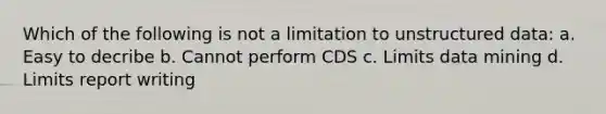 Which of the following is not a limitation to unstructured data: a. Easy to decribe b. Cannot perform CDS c. Limits data mining d. Limits report writing