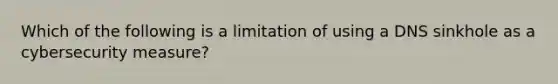 Which of the following is a limitation of using a DNS sinkhole as a cybersecurity measure?