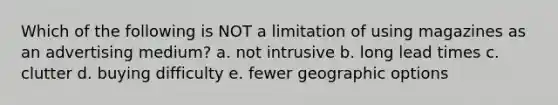 Which of the following is NOT a limitation of using magazines as an advertising medium? a. not intrusive b. long lead times c. clutter d. buying difficulty e. fewer geographic options