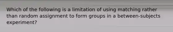 Which of the following is a limitation of using matching rather than random assignment to form groups in a between-subjects experiment?