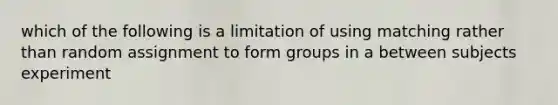 which of the following is a limitation of using matching rather than random assignment to form groups in a between subjects experiment