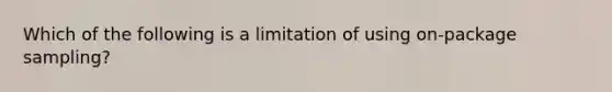 Which of the following is a limitation of using on-package sampling?