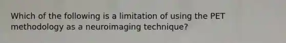 Which of the following is a limitation of using the PET methodology as a neuroimaging technique?