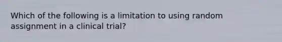 Which of the following is a limitation to using random assignment in a clinical trial?