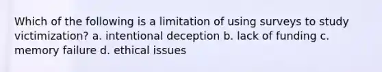 Which of the following is a limitation of using surveys to study victimization? a. intentional deception b. lack of funding c. memory failure d. ethical issues