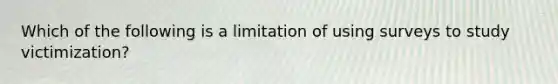 Which of the following is a limitation of using surveys to study victimization?