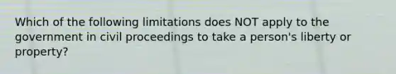 Which of the following limitations does NOT apply to the government in civil proceedings to take a person's liberty or property?