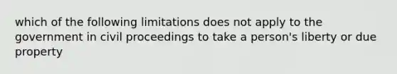 which of the following limitations does not apply to the government in civil proceedings to take a person's liberty or due property