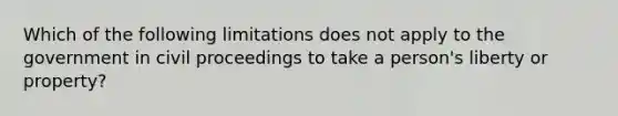 Which of the following limitations does not apply to the government in civil proceedings to take a person's liberty or property?