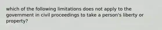 which of the following limitations does not apply to the government in civil proceedings to take a person's liberty or property?