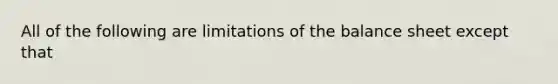 All of the following are limitations of the balance sheet except that