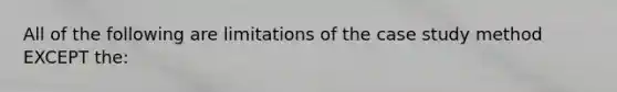 All of the following are limitations of the case study method EXCEPT the: