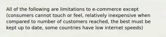 All of the following are limitations to e-commerce except (consumers cannot touch or feel, relatively inexpensive when compared to number of customers reached, the best must be kept up to date, some countries have low internet speeds)