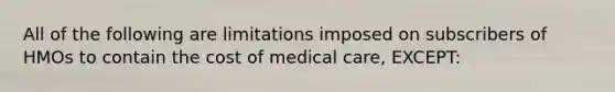 All of the following are limitations imposed on subscribers of HMOs to contain the cost of medical care, EXCEPT: