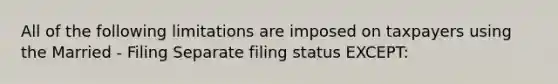 All of the following limitations are imposed on taxpayers using the Married - Filing Separate filing status EXCEPT: