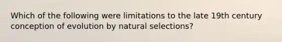 Which of the following were limitations to the late 19th century conception of evolution by natural selections?