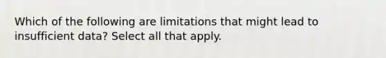 Which of the following are limitations that might lead to insufficient data? Select all that apply.