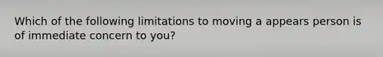 Which of the following limitations to moving a appears person is of immediate concern to you?