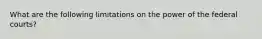 What are the following limitations on the power of the federal courts?