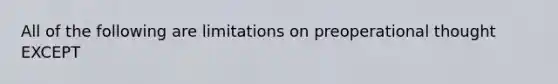 All of the following are limitations on preoperational thought EXCEPT