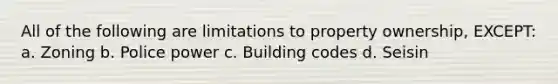 All of the following are limitations to property ownership, EXCEPT: a. Zoning b. Police power c. Building codes d. Seisin