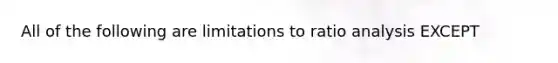 All of the following are limitations to <a href='https://www.questionai.com/knowledge/kJSGp0yYmF-ratio-analysis' class='anchor-knowledge'>ratio analysis</a> EXCEPT