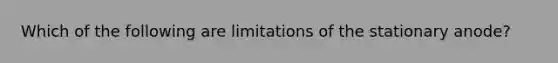 Which of the following are limitations of the stationary anode?