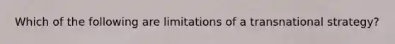 Which of the following are limitations of a transnational strategy?