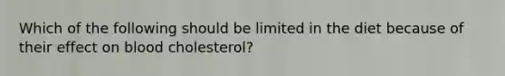 Which of the following should be limited in the diet because of their effect on blood cholesterol?