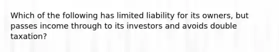 Which of the following has limited liability for its owners, but passes income through to its investors and avoids double taxation?