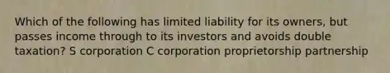 Which of the following has limited liability for its owners, but passes income through to its investors and avoids double taxation? S corporation C corporation proprietorship partnership