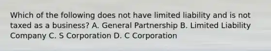 Which of the following does not have limited liability and is not taxed as a business? A. General Partnership B. Limited Liability Company C. S Corporation D. C Corporation