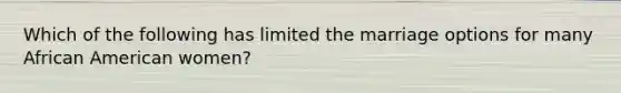 Which of the following has limited the marriage options for many African American women?