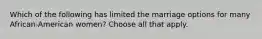 Which of the following has limited the marriage options for many African-American women? Choose all that apply.