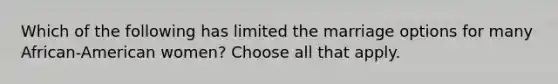 Which of the following has limited the marriage options for many African-American women? Choose all that apply.