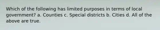 Which of the following has limited purposes in terms of local government? a. Counties c. Special districts b. Cities d. All of the above are true.
