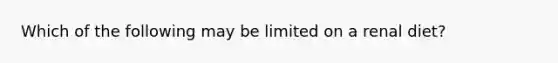 Which of the following may be limited on a renal diet?