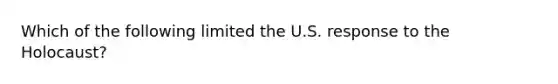 Which of the following limited the U.S. response to the Holocaust?