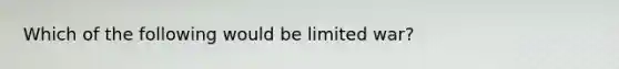 Which of the following would be limited war?