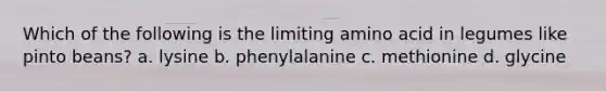 Which of the following is the limiting amino acid in legumes like pinto beans? a. lysine b. phenylalanine c. methionine d. glycine