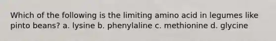 Which of the following is the limiting amino acid in legumes like pinto beans? a. lysine b. phenylaline c. methionine d. glycine