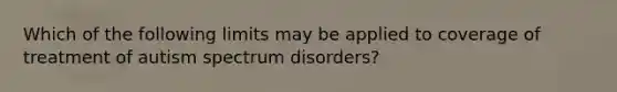 Which of the following limits may be applied to coverage of treatment of autism spectrum disorders?