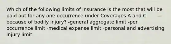 Which of the following limits of insurance is the most that will be paid out for any one occurrence under Coverages A and C because of bodily injury? -general aggregate limit -per occurrence limit -medical expense limit -personal and advertising injury limit