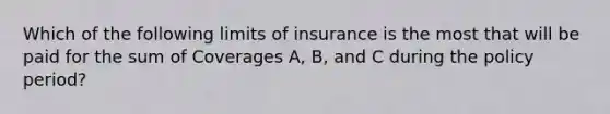 Which of the following limits of insurance is the most that will be paid for the sum of Coverages A, B, and C during the policy period?