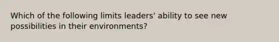 Which of the following limits leaders' ability to see new possibilities in their environments?