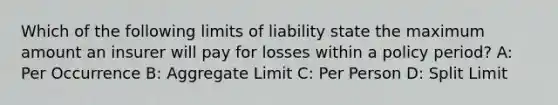 Which of the following limits of liability state the maximum amount an insurer will pay for losses within a policy period? A: Per Occurrence B: Aggregate Limit C: Per Person D: Split Limit