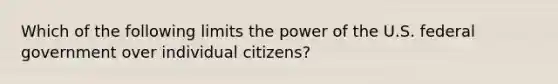 Which of the following limits the power of the U.S. federal government over individual citizens?